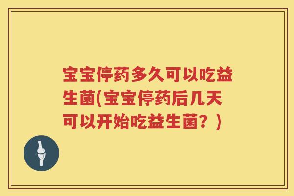 宝宝停药多久可以吃益生菌(宝宝停药后几天可以开始吃益生菌?) 宝宝停药多久可以吃益生菌(宝宝停药后几天可以开始吃益生菌?)