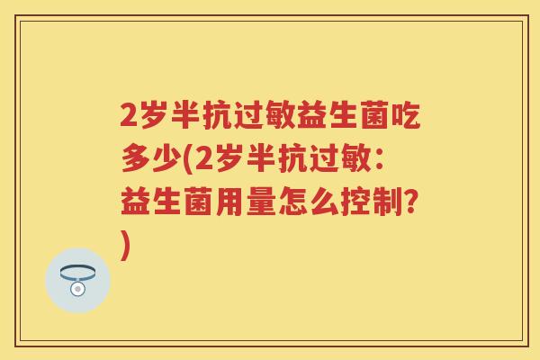 2岁半抗益生菌吃多少(2岁半抗:益生菌用量怎么控制?) 2岁半抗益生菌吃多少(2岁半抗:益生菌用量怎么控制?)