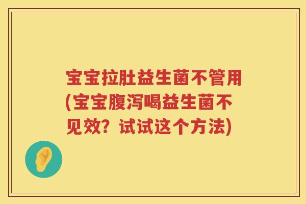宝宝拉肚益生菌不管用(宝宝喝益生菌不见效?试试这个方法) 宝宝拉肚益生菌不管用(宝宝喝益生菌不见效?试试这个方法)