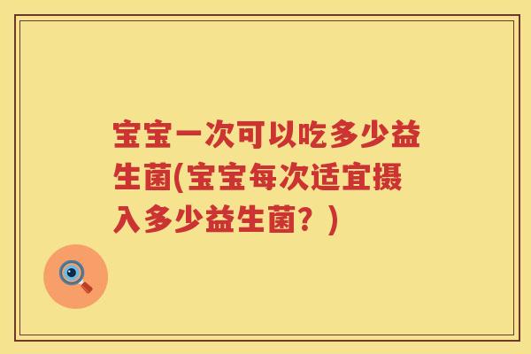 宝宝一次可以吃多少益生菌(宝宝每次适宜摄入多少益生菌?) 宝宝一次可以吃多少益生菌(宝宝每次适宜摄入多少益生菌?)