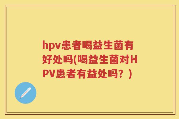 hpv患者喝益生菌有好处吗(喝益生菌对HPV患者有益处吗？)