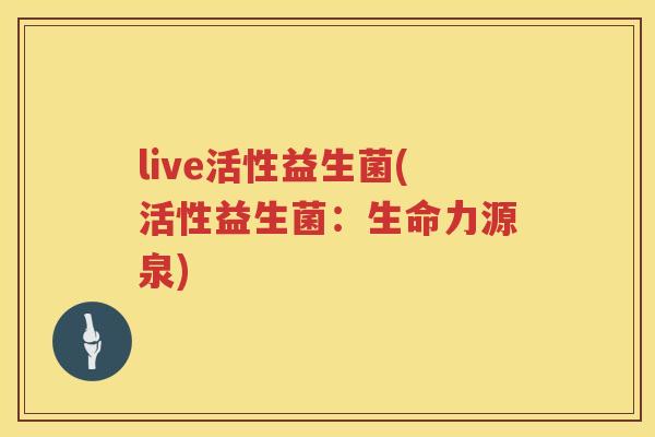 live活性益生菌(活性益生菌:生命力源泉) live活性益生菌(活性益生菌:生命力源泉)