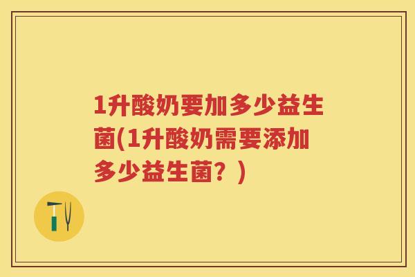 1升酸奶要加多少益生菌(1升酸奶需要添加多少益生菌?) 1升酸奶要加多少益生菌(1升酸奶需要添加多少益生菌?)