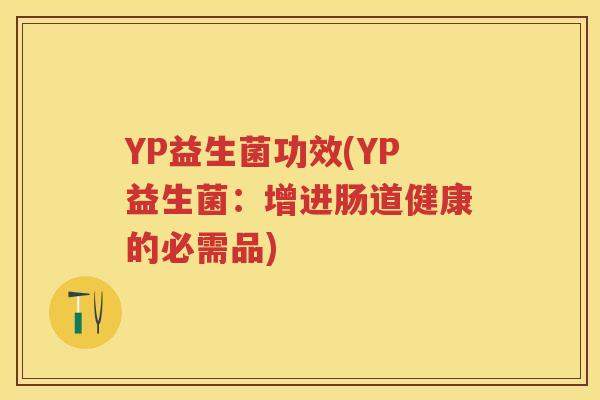 YP益生菌功效(YP益生菌：增进肠道健康的必需品)