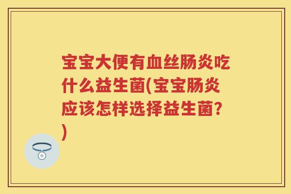 宝宝大便有丝吃什么益生菌(宝宝应该怎样选择益生菌?) 宝宝大便有丝吃什么益生菌(宝宝应该怎样选择益生菌?)