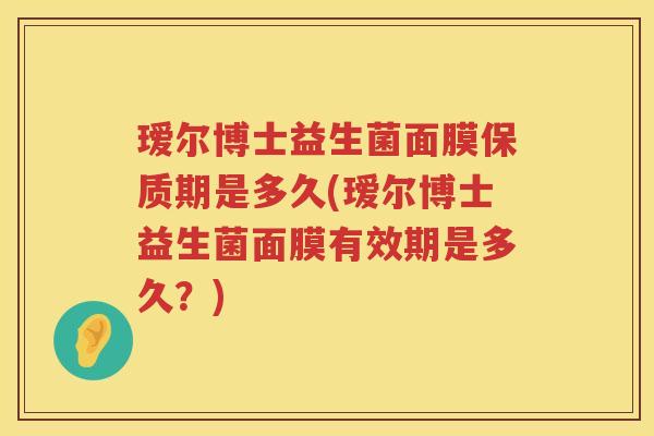 瑷尔博士益生菌面膜保质期是多久(瑷尔博士益生菌面膜有效期是多久?) 瑷尔博士益生菌面膜保质期是多久(瑷尔博士益生菌面膜有效期是多久?)