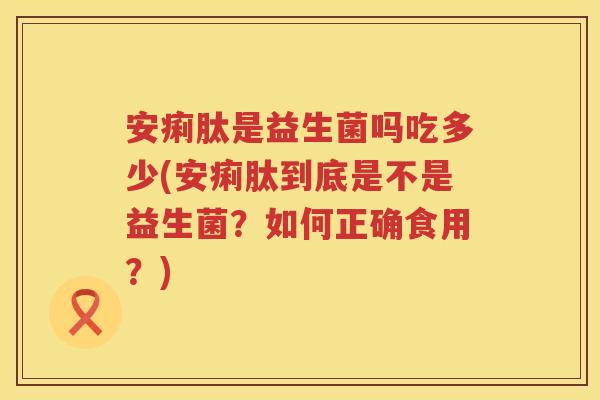 安痢肽是益生菌吗吃多少(安痢肽到底是不是益生菌?如何正确食用?) 安痢肽是益生菌吗吃多少(安痢肽到底是不是益生菌?如何正确食用?)