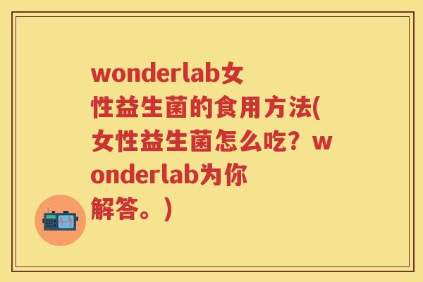 wonderlab女性益生菌的食用方法(女性益生菌怎么吃?wonderlab为你解答。) wonderlab女性益生菌的食用方法(女性益生菌怎么吃?wonderlab为你解答。)