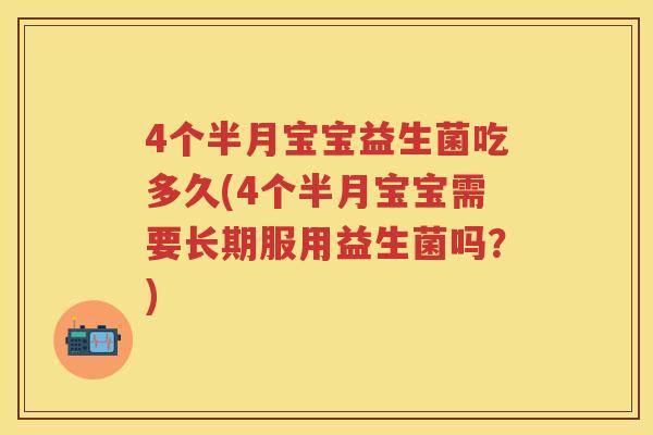 4个半月宝宝益生菌吃多久(4个半月宝宝需要长期服用益生菌吗？)