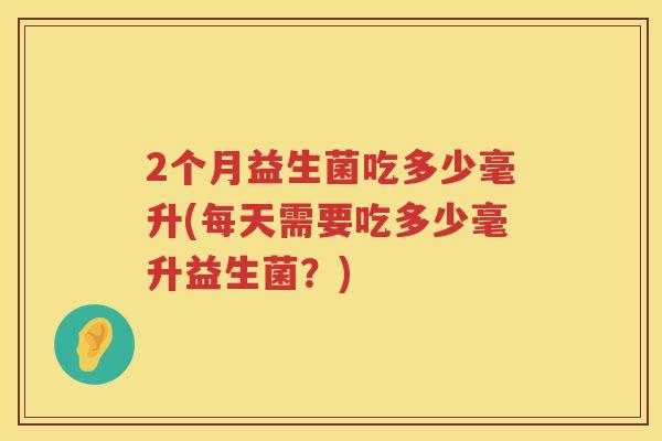 2个月益生菌吃多少毫升(每天需要吃多少毫升益生菌？)