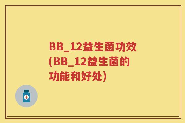 BB_12益生菌功效(BB_12益生菌的功能和好处) BB_12益生菌功效(BB_12益生菌的功能和好处)