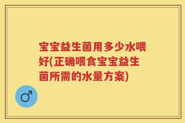 宝宝益生菌用多少水喂好(正确喂食宝宝益生菌所需的水量方案)
