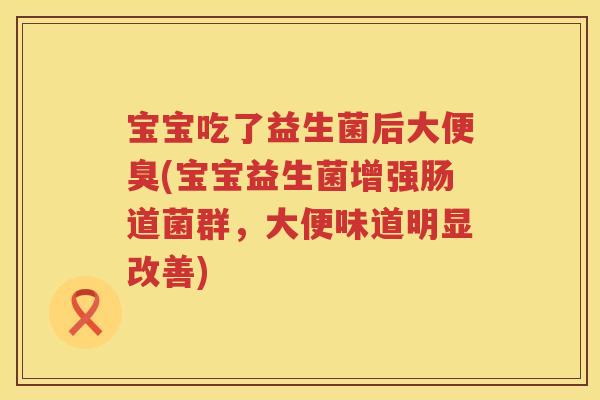 宝宝吃了益生菌后大便臭(宝宝益生菌增强肠道菌群,大便味道明显改善) 宝宝吃了益生菌后大便臭(宝宝益生菌增强肠道菌群,大便味道明显改善)