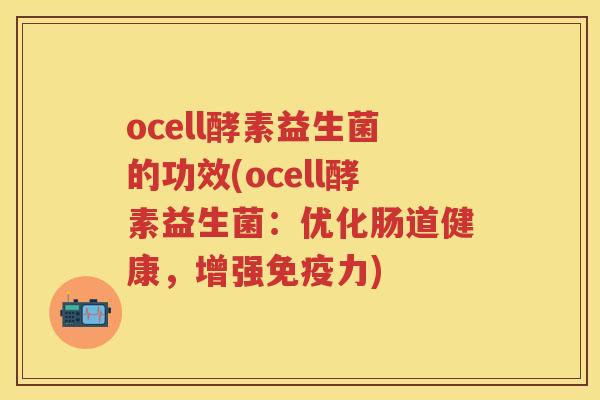 ocell酵素益生菌的功效(ocell酵素益生菌:优化肠道健康,增强力) ocell酵素益生菌的功效(ocell酵素益生菌:优化肠道健康,增强力)