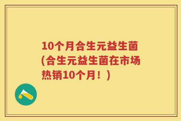 10个月合生元益生菌(合生元益生菌在市场热销10个月!) 10个月合生元益生菌(合生元益生菌在市场热销10个月!)