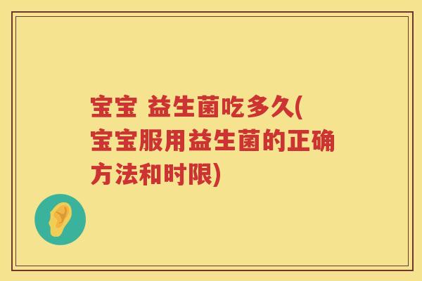宝宝 益生菌吃多久(宝宝服用益生菌的正确方法和时限)