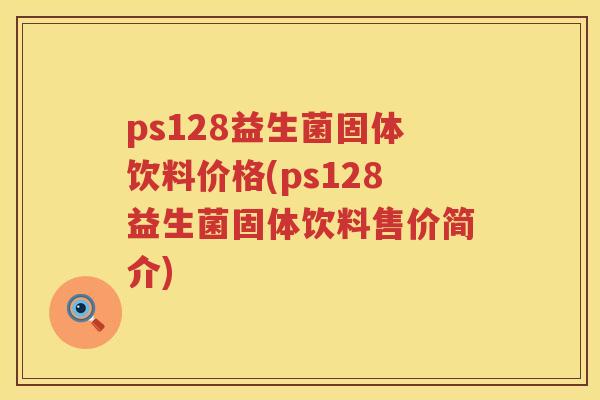 ps128益生菌固体饮料价格(ps128益生菌固体饮料售价简介) ps128益生菌固体饮料价格(ps128益生菌固体饮料售价简介)