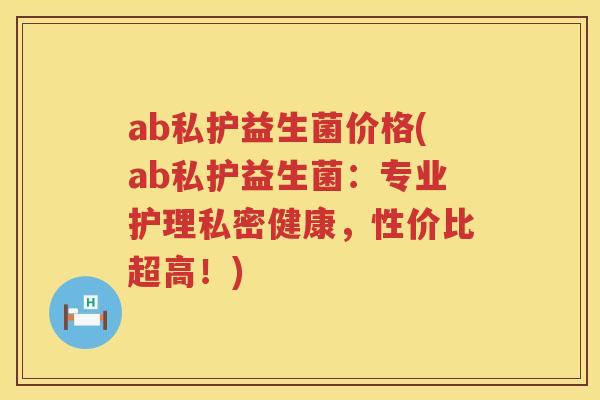 ab私护益生菌价格(ab私护益生菌:专业护理私密健康,性价比超高!) ab私护益生菌价格(ab私护益生菌:专业护理私密健康,性价比超高!)
