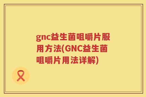 gnc益生菌咀嚼片服用方法(GNC益生菌咀嚼片用法详解) gnc益生菌咀嚼片服用方法(GNC益生菌咀嚼片用法详解)