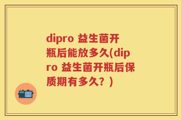 dipro 益生菌开瓶后能放多久(dipro 益生菌开瓶后保质期有多久?) dipro 益生菌开瓶后能放多久(dipro 益生菌开瓶后保质期有多久?)