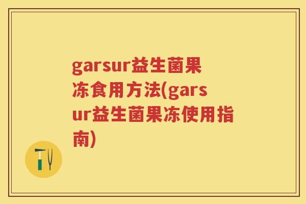 garsur益生菌果冻食用方法(garsur益生菌果冻使用指南) garsur益生菌果冻食用方法(garsur益生菌果冻使用指南)