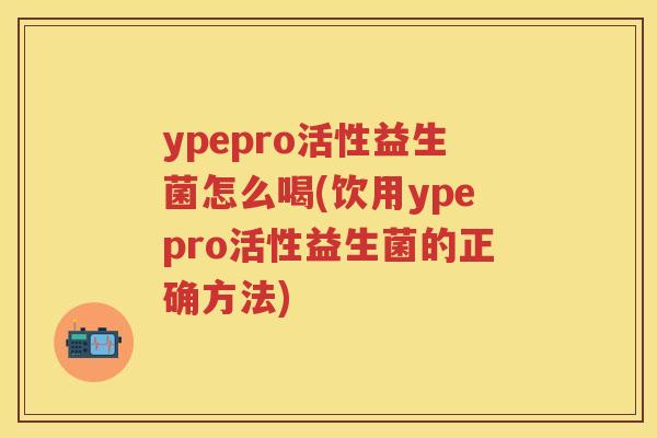 ypepro活性益生菌怎么喝(饮用ypepro活性益生菌的正确方法) ypepro活性益生菌怎么喝(饮用ypepro活性益生菌的正确方法)