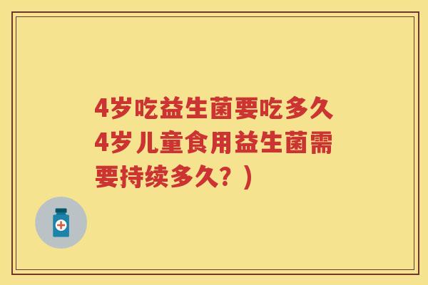 4岁吃益生菌要吃多久4岁儿童食用益生菌需要持续多久?) 4岁吃益生菌要吃多久4岁儿童食用益生菌需要持续多久?)