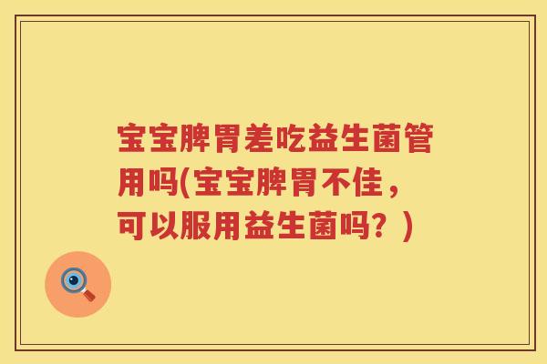 宝宝脾胃差吃益生菌管用吗(宝宝脾胃不佳,可以服用益生菌吗?) 宝宝脾胃差吃益生菌管用吗(宝宝脾胃不佳,可以服用益生菌吗?)