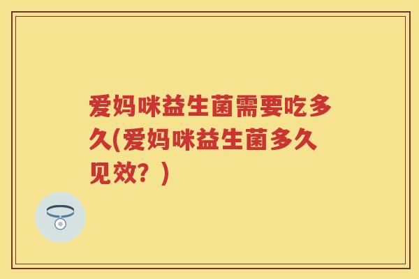 爱妈咪益生菌需要吃多久(爱妈咪益生菌多久见效?) 爱妈咪益生菌需要吃多久(爱妈咪益生菌多久见效?)