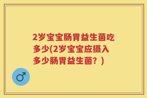 2岁宝宝肠胃益生菌吃多少(2岁宝宝应摄入多少肠胃益生菌?) 2岁宝宝肠胃益生菌吃多少(2岁宝宝应摄入多少肠胃益生菌?)