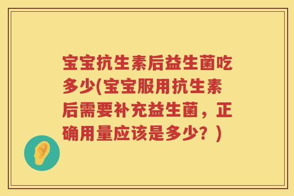 宝宝抗生素后益生菌吃多少(宝宝服用抗生素后需要补充益生菌,正确用量应该是多少?) 宝宝抗生素后益生菌吃多少(宝宝服用抗生素后需要补充益生菌,正确用量应该是多少?)