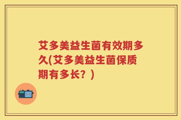 艾多美益生菌有效期多久(艾多美益生菌保质期有多长?) 艾多美益生菌有效期多久(艾多美益生菌保质期有多长?)