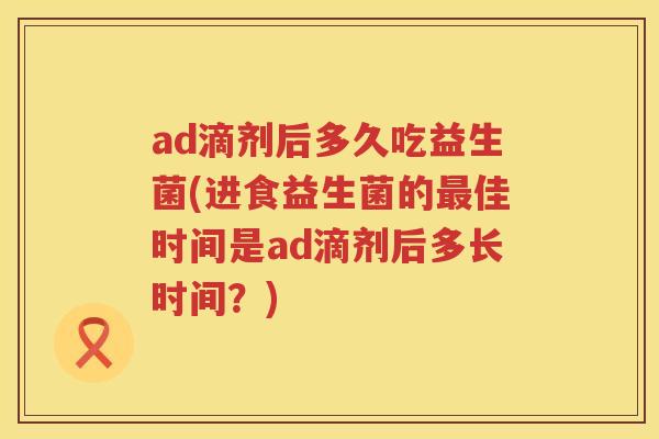 ad滴剂后多久吃益生菌(进食益生菌的佳时间是ad滴剂后多长时间?) ad滴剂后多久吃益生菌(进食益生菌的佳时间是ad滴剂后多长时间?)