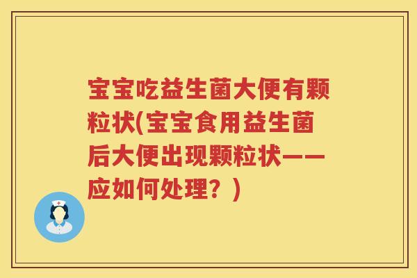宝宝吃益生菌大便有颗粒状(宝宝食用益生菌后大便出现颗粒状——应如何处理?) 宝宝吃益生菌大便有颗粒状(宝宝食用益生菌后大便出现颗粒状——应如何处理?)