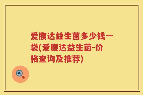 爱腹达益生菌多少钱一袋(爱腹达益生菌-价格查询及推荐)