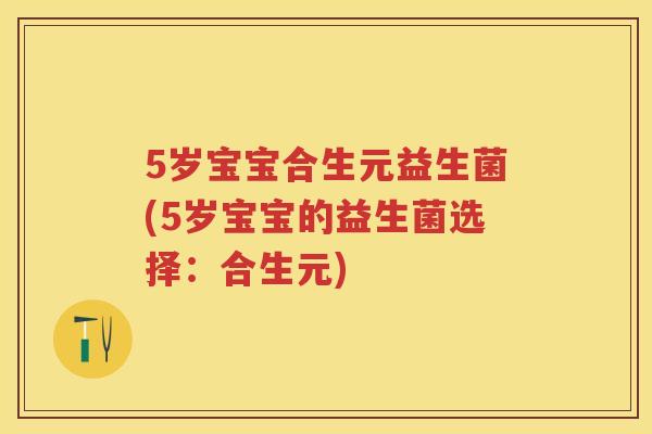 5岁宝宝合生元益生菌(5岁宝宝的益生菌选择:合生元) 5岁宝宝合生元益生菌(5岁宝宝的益生菌选择:合生元)