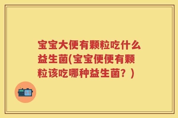 宝宝大便有颗粒吃什么益生菌(宝宝便便有颗粒该吃哪种益生菌？)
