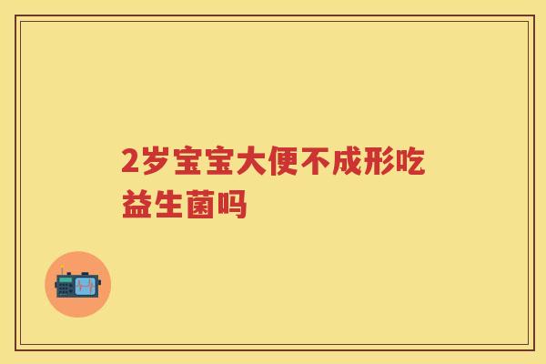 2岁宝宝大便不成形吃益生菌吗 2岁宝宝大便不成形吃益生菌吗