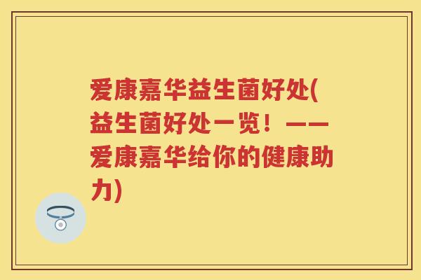爱康嘉华益生菌好处(益生菌好处一览！——爱康嘉华给你的健康助力)
