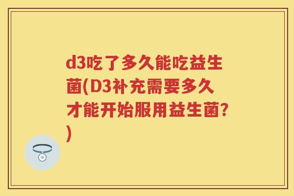d3吃了多久能吃益生菌(D3补充需要多久才能开始服用益生菌?) d3吃了多久能吃益生菌(D3补充需要多久才能开始服用益生菌?)