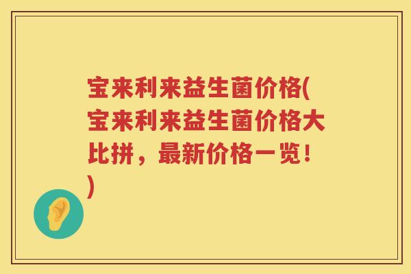 宝来利来益生菌价格(宝来利来益生菌价格大比拼，新价格一览！)