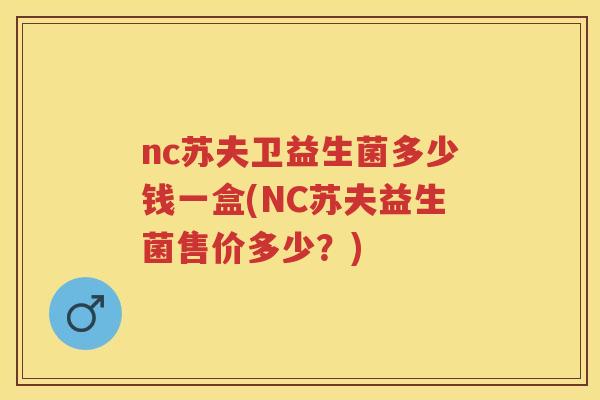 nc苏夫卫益生菌多少钱一盒(NC苏夫益生菌售价多少?) nc苏夫卫益生菌多少钱一盒(NC苏夫益生菌售价多少?)