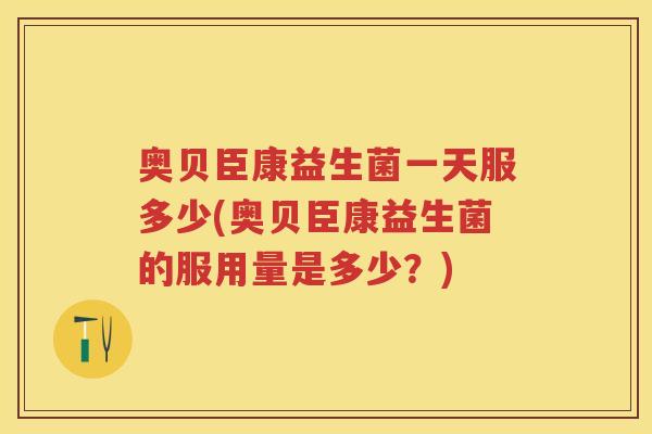 奥贝臣康益生菌一天服多少(奥贝臣康益生菌的服用量是多少?) 奥贝臣康益生菌一天服多少(奥贝臣康益生菌的服用量是多少?)