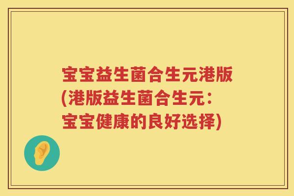 宝宝益生菌合生元港版(港版益生菌合生元:宝宝健康的良好选择) 宝宝益生菌合生元港版(港版益生菌合生元:宝宝健康的良好选择)