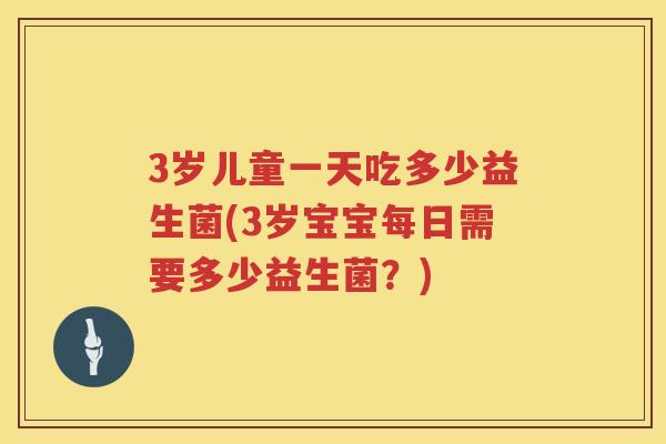 3岁儿童一天吃多少益生菌(3岁宝宝每日需要多少益生菌？)
