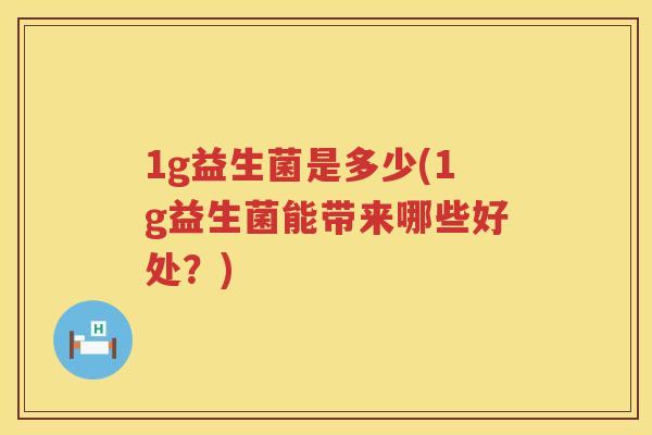 1g益生菌是多少(1g益生菌能带来哪些好处?) 1g益生菌是多少(1g益生菌能带来哪些好处?)