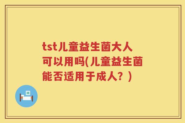tst儿童益生菌大人可以用吗(儿童益生菌能否适用于成人？)