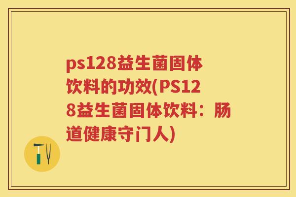 ps128益生菌固体饮料的功效(PS128益生菌固体饮料:肠道健康守门人) ps128益生菌固体饮料的功效(PS128益生菌固体饮料:肠道健康守门人)