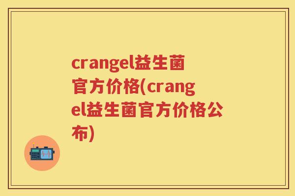 crangel益生菌官方价格(crangel益生菌官方价格公布) crangel益生菌官方价格(crangel益生菌官方价格公布)
