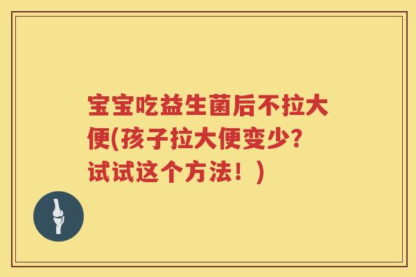 宝宝吃益生菌后不拉大便(孩子拉大便变少?试试这个方法!) 宝宝吃益生菌后不拉大便(孩子拉大便变少?试试这个方法!)